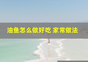 油鱼怎么做好吃 家常做法